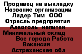 Продавец на выкладку › Название организации ­ Лидер Тим, ООО › Отрасль предприятия ­ Алкоголь, напитки › Минимальный оклад ­ 27 000 - Все города Работа » Вакансии   . Астраханская обл.,Астрахань г.